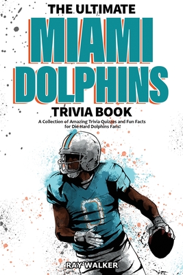 The Ultimate Miami Dolphins Trivia Book: A Collection of Amazing Trivia Quizzes and Fun Facts for Die-Hard Dolphins Fans! - Walker, Ray