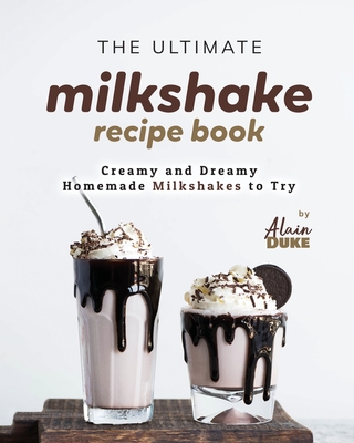 The Ultimate Milkshake Recipe Book: Creamy and Dreamy Homemade Milkshakes to Try - Duke, Alain