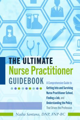 The Ultimate Nurse Practitioner Guidebook: A Comprehensive Guide to Getting Into and Surviving Nurse Practitioner School, Finding a Job, and Understanding the Policy That Drives the Profession - Santana, DNP, FNP-BC, Nadia