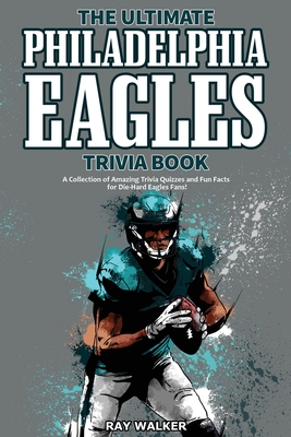 The Ultimate Philadelphia Eagles Trivia Book: A Collection of Amazing Trivia Quizzes and Fun Facts for Die-Hard Eagles Fans! - Walker, Ray