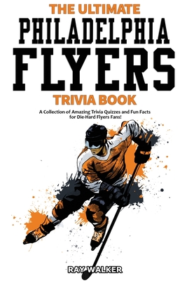 The Ultimate Philadelphia Flyers Trivia Book: A Collection of Amazing Trivia Quizzes and Fun Facts for Die-Hard Flyers Fans! - Walker, Ray