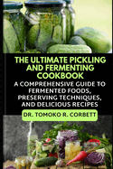 The Ultimate Pickling and Fermenting Cookbook: A Comprehensive Guide to Fermented Foods, Preserving Techniques, and Delicious Recipes