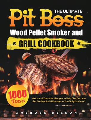 The Ultimate Pit Boss Wood Pellet Smoker and Grill Cookbook: 1000 Days Juicy and Flavorful Recipes to Help You Become the Undisputed Pitmaster of the Neighborhood - DeLeon, Ambrose