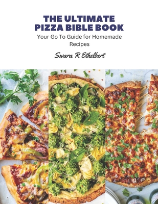 The Ultimate Pizza Bible Book: Your Go To Guide for Homemade Recipes - Ethelbert, Swara R