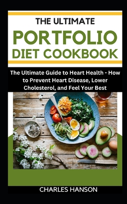 The Ultimate Portfolio Diet Cookbook: The Ultimate Guide to Heart Health: How to Prevent Heart Disease, Lower Cholesterol, and Feel Your Best - Hanson, Charles