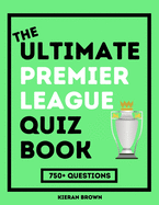 The Ultimate Premier League Quiz Book: 750+ Bumper Premier League Questions For Football Fans