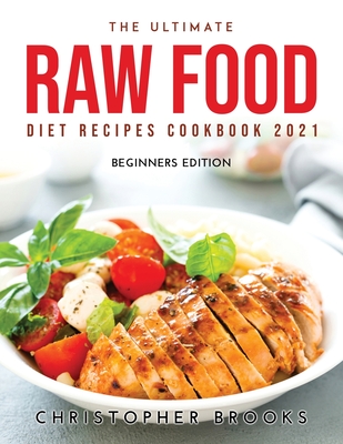 The Ultimate Raw Food Diet Recipes Cookbook 2021: Beginners Edition - Brooks, Christopher