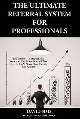 The Ultimate Referral System for Professionals: The Machine to Magnetically Attract All the Referrals You'll Ever Need So You'll Never Have to Cold Call Again!!!) - Sims, David L