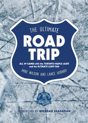 The Ultimate Road Trip: All 89 Games with the Toronto Maple Leafs and the Ultimate Leafs Fan - Wilson, Mike, and Hornby, Lance, and Shanahan, Brendan (Foreword by)