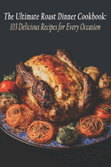 The Ultimate Roast Dinner Cookbook: 103 Delicious Recipes for Every Occasion