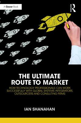 The Ultimate Route to Market: How Technology Professionals Can Work Successfully with Global Systems Integrators, Outsourcers and Consulting Firms - Shanahan, Ian