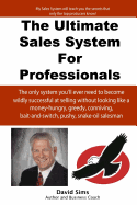 The Ultimate Sales System For Professionals: The only system you'll ever need to become wildly successful at selling without looking like a money-hungry, greedy, conniving, bait-and-switch, pushy, snake-oil salesman