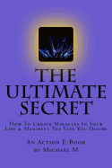The Ultimate Secret: How To Create Miracles In Your Life & Manifest The Life You Desire