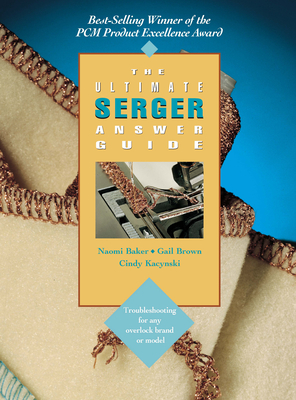 The Ultimate Serger Answer Guide: Troubleshooting for Any Overlock Brand or Model - Baker, Naomi, and Brown, Gail, and Kacynski, Cindy