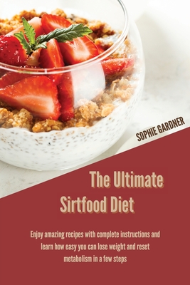 The Ultimate Sirtfood Diet: Enjoy Amazing Recipes With Complete Instructions and Learn How Easy you Can Lose Weight and Reset Metabolism In a Few Steps - Gardner, Sophie