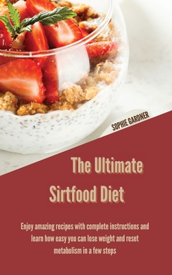 The Ultimate Sirtfood Diet: Enjoy Amazing Recipes With Complete Instructions and Learn How Easy you Can Lose Weight and Reset Metabolism In a Few Steps - Gardner, Sophie