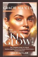 The Ultimate Skin Glow Bible: The Complete Guide To Unlock Radiant, Ageless, Acne-Free Beauty With Science-Backed Skincare