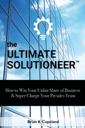 The Ultimate Solutioneer: How to Win Your Unfair Share of Business & Super Charge Your Presales Team