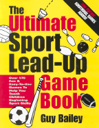 The Ultimate Sport Lead-Up Game Book: Over 170 Fun & Easy-To-Use Games to Help You Teach Children Beginning Sport Skills - Bailey, Guy