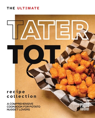 The Ultimate Tater Tot Recipe Collection: A Comprehensive Cookbook for Potato Nugget Lovers - Gardner, Pierre