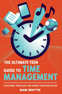 The Ultimate Teen Guide to Time Management: Focus More, Stress Less, and Achieve Your Goals Faster