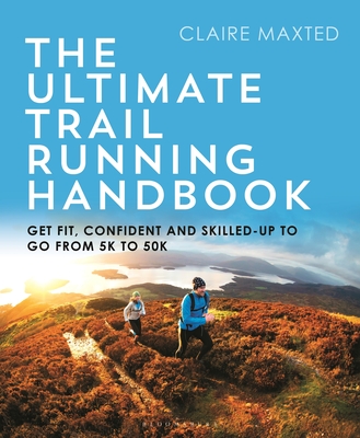 The Ultimate Trail Running Handbook: Get fit, confident and skilled-up to go from 5k to 50k - Maxted, Claire, and Alexander, Vassos (Foreword by), and Forsberg, Emelie (Foreword by)