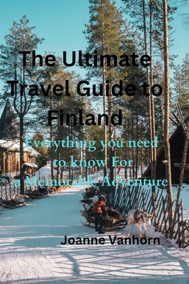 The Ultimate Travel guide to Finland: Everything you need to know for a Memorable Adventure - Vanhorn, Joanne