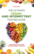 The Ultimate Vegan and Intermittent Fasting Guide: Everything you need to lose weight healthily