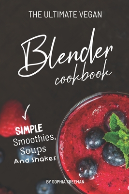 The Ultimate Vegan Blender Cookbook: Simple Smoothies, Soups and Shakes - Freeman, Sophia