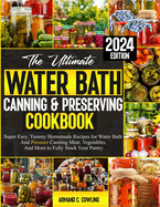 The Ultimate Water Bath Canning & Preserving Cookbook: Super Easy, Yummy Homemade Recipes for Water Bath and Pressure Canning Meat, Vegetables, and More to Fully Stock Your Pantry