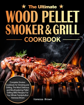 The Ultimate Wood Pellet Grill and Smoker Cookbook: Complete Smoker Cookbook for Smoking and Grilling, The Most Delicious and Mouthwatering Pellet Grilling BBQ Recipes For Your Whole Family - Brown, Vanessa