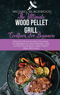 The Ultimate Wood Pellet Grill Cookbook For Beginners: Proven Strategies On How To Barbecue And Smoke Like A Pro Plus Easy And Tasty Bbq Recipes