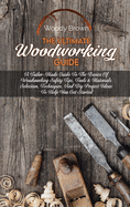The Ultimate Woodworking Guide: A Tailor-Made Guide To The Basics Of Woodworking Safety Tips, Tools & Materials Selection, Techniques, And Diy Project Ideas To Help You Get Started