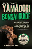 The Ultimate Yamadori Bonsai Guide: How to Explore, Extract, Pot and Repot, Fertilize, Shape, Prune, and Showcase Your Yamadori Bonsai Trees with Care and Precision