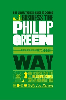 The Unauthorized Guide to Doing Business the Philip Green Way: 10 Secrets of the Billionaire Retail Magnate - Barclay, Liz