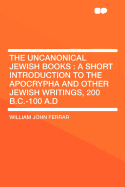 The Uncanonical Jewish Books: A Short Introduction to the Apocrypha and Other Jewish Writings 200 B.C.-100 A.D