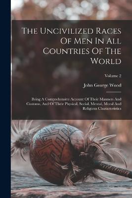 The Uncivilized Races Of Men In All Countries Of The World: Being A Comprehensive Account Of Their Manners And Customs, And Of Their Physical, Social, Mental, Moral And Religious Characteristics; Volume 2 - Wood, John George