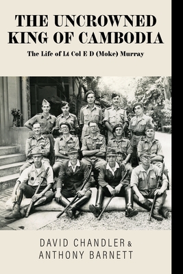 The Uncrowned King of Cambodia: The Life of Lt Col E D (Moke) Murray - Chandler, David, and Barnett, Anthony