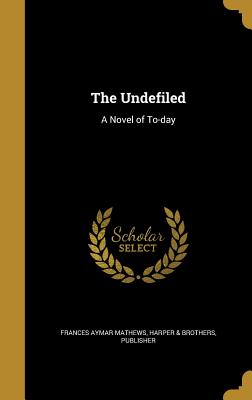 The Undefiled: A Novel of To-day - Mathews, Frances Aymar, and Harper & Brothers, Publisher (Creator)