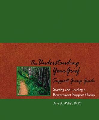 The Understanding Your Grief Support Group Guide: Starting and Leading a Bereavement Support Group - Wolfelt, Alan D, Dr., PhD
