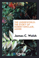 The Underworld the Story of Robert Sinclair, Miner