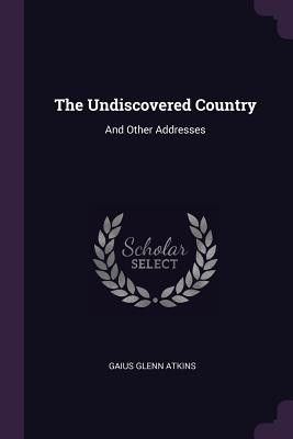 The Undiscovered Country: And Other Addresses - Atkins, Gaius Glenn