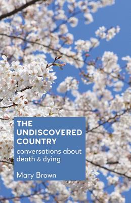 The Undiscovered Country: Conversations about death and dying - Brown, Mary, and Cairns, Kate (Foreword by)