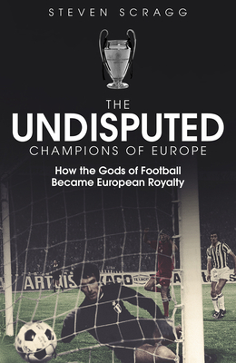 The Undisputed Champions of Europe: How the Gods of Football Became European Royalty - Scragg, Steven