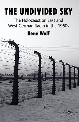 The Undivided Sky: The Holocaust on East and West German Radio in the 1960s - Wolf, R