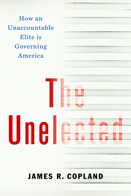 The Unelected: How an Unaccountable Elite Is Governing America - Copland, James R