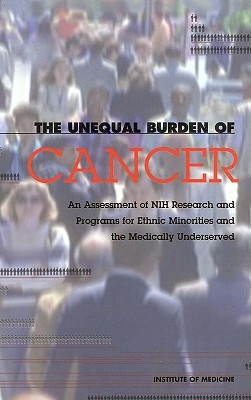 The Unequal Burden of Cancer: An Assessment of Nih Research and Programs for Ethnic Minorities and the Medically Underserved - Institute of Medicine, and Committee on Cancer Research Among Minorities and the Medically Underserved, and Smedley, Brian D...