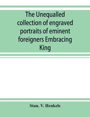 The unequalled collection of engraved portraits of eminent foreigners Embracing King, Eminent Noblemen and Statesman, Great naval Commanders and Military Officers, Notes Explorers, Prominent Reformers, Eminent Literary Characters, Theologians - V Henkels, Stan