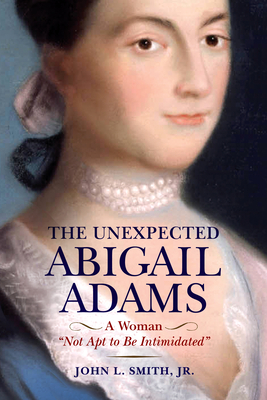 The Unexpected Abigail Adams: A Woman Not Apt to Be Intimidated - Smith, John L