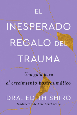 The Unexpected Gift of Trauma \ El Inesperado Regalo del Trauma (Spanish Ed.): Una Gu?a Para El Crecimiento Postraumtico - Shiro, Edith, Dr., and Mora, Eric Levit (Translated by)